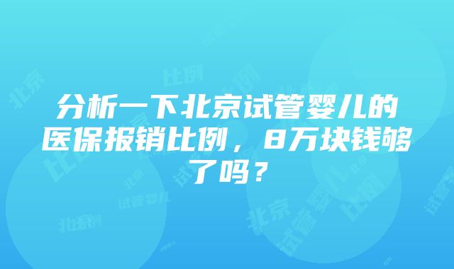 分析一下北京试管婴儿的医保报销比例，8万块钱够了吗？