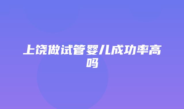 上饶做试管婴儿成功率高吗