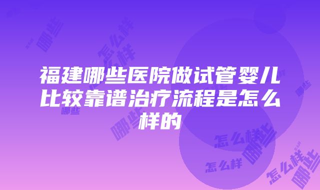 福建哪些医院做试管婴儿比较靠谱治疗流程是怎么样的