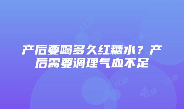 产后要喝多久红糖水？产后需要调理气血不足