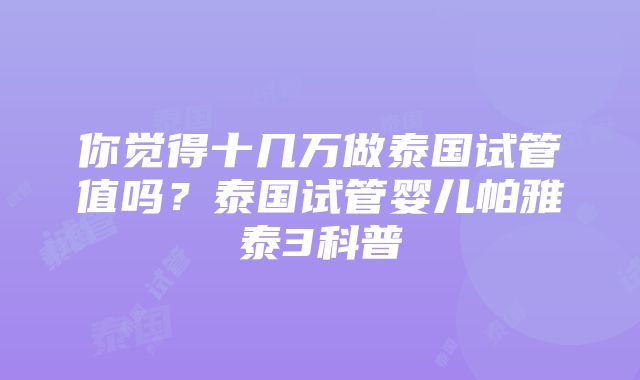 你觉得十几万做泰国试管值吗？泰国试管婴儿帕雅泰3科普