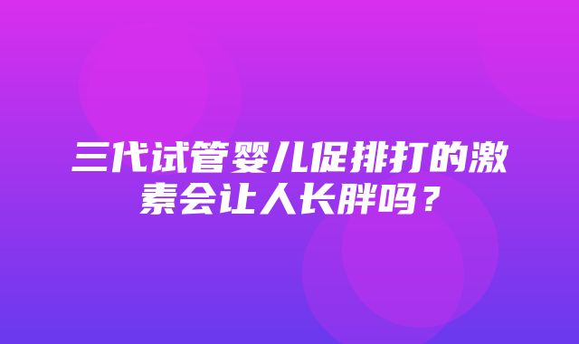 三代试管婴儿促排打的激素会让人长胖吗？