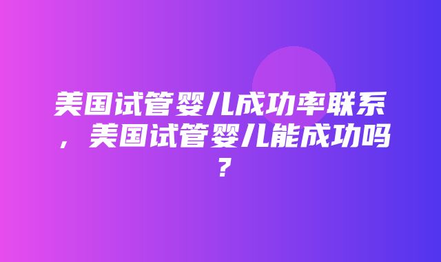 美国试管婴儿成功率联系，美国试管婴儿能成功吗？