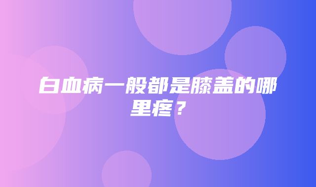 白血病一般都是膝盖的哪里疼？