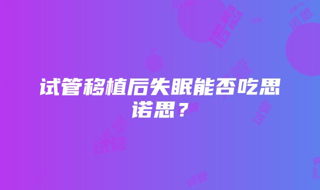 试管移植后失眠能否吃思诺思？