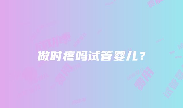 做时疼吗试管婴儿？