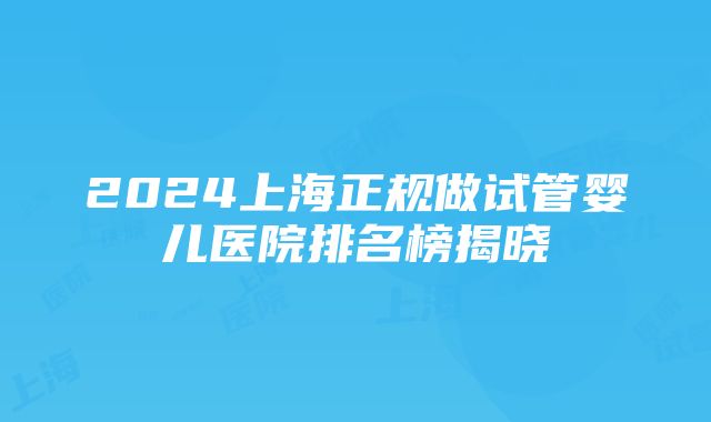 2024上海正规做试管婴儿医院排名榜揭晓