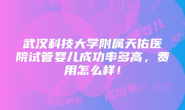 武汉科技大学附属天佑医院试管婴儿成功率多高，费用怎么样！