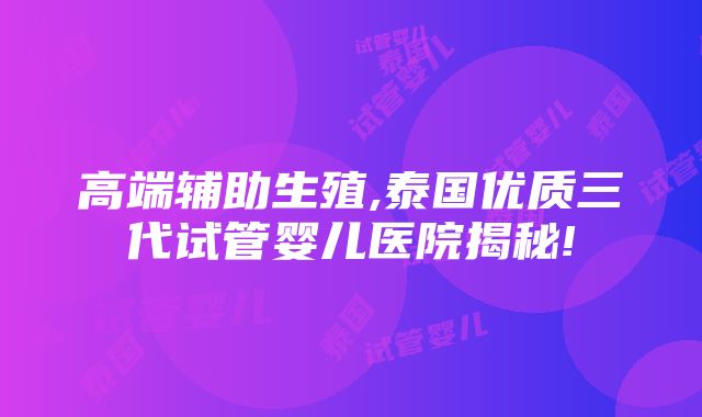 高端辅助生殖,泰国优质三代试管婴儿医院揭秘!