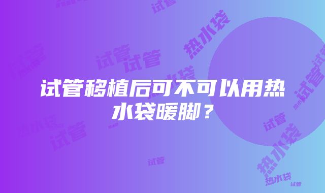 试管移植后可不可以用热水袋暖脚？