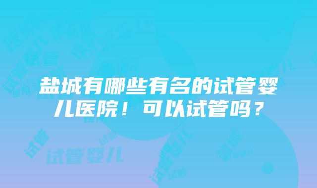 盐城有哪些有名的试管婴儿医院！可以试管吗？