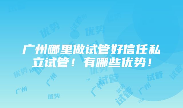 广州哪里做试管好信任私立试管！有哪些优势！