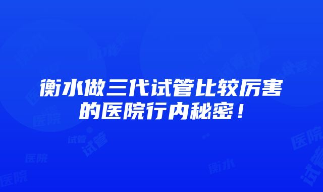 衡水做三代试管比较厉害的医院行内秘密！