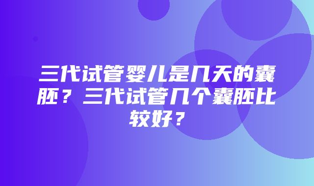 三代试管婴儿是几天的囊胚？三代试管几个囊胚比较好？