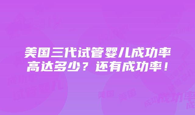 美国三代试管婴儿成功率高达多少？还有成功率！