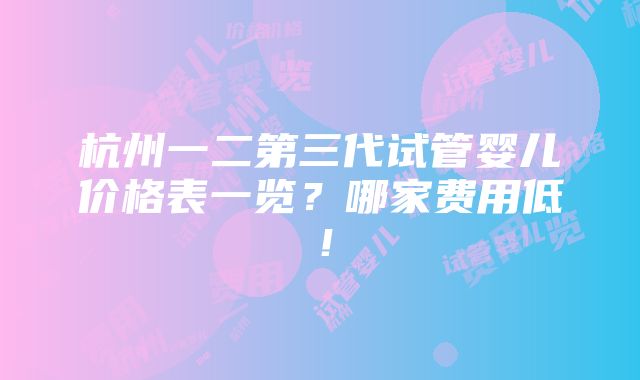 杭州一二第三代试管婴儿价格表一览？哪家费用低！