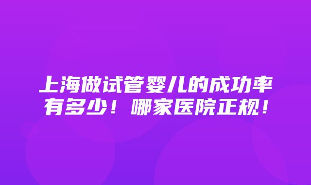 上海做试管婴儿的成功率有多少！哪家医院正规！