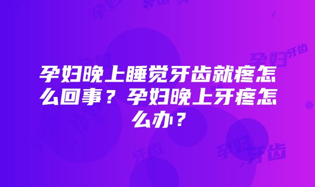 孕妇晚上睡觉牙齿就疼怎么回事？孕妇晚上牙疼怎么办？