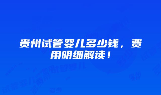 贵州试管婴儿多少钱，费用明细解读！