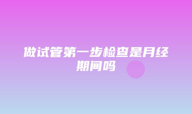 做试管第一步检查是月经期间吗