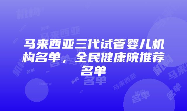 马来西亚三代试管婴儿机构名单，全民健康院推荐名单