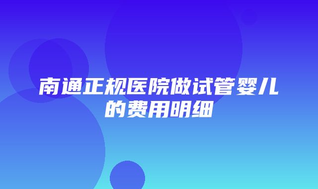 南通正规医院做试管婴儿的费用明细