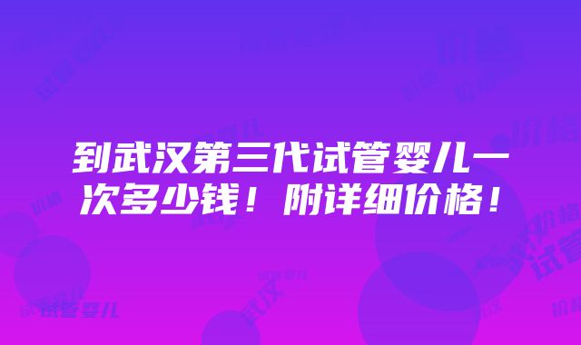 到武汉第三代试管婴儿一次多少钱！附详细价格！