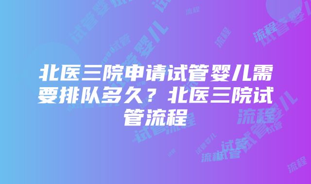 北医三院申请试管婴儿需要排队多久？北医三院试管流程