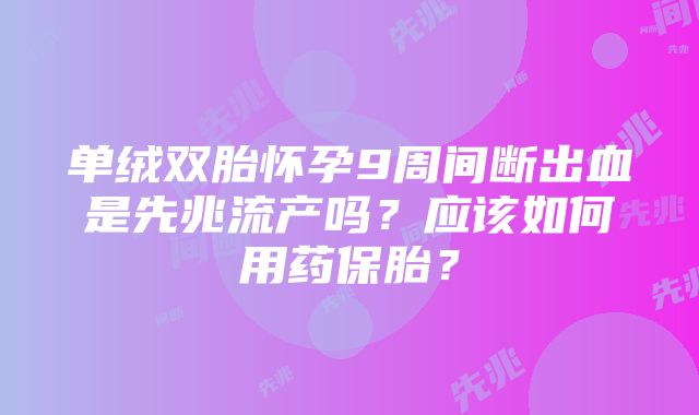 单绒双胎怀孕9周间断出血是先兆流产吗？应该如何用药保胎？