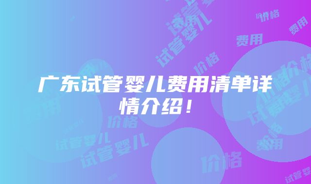 广东试管婴儿费用清单详情介绍！