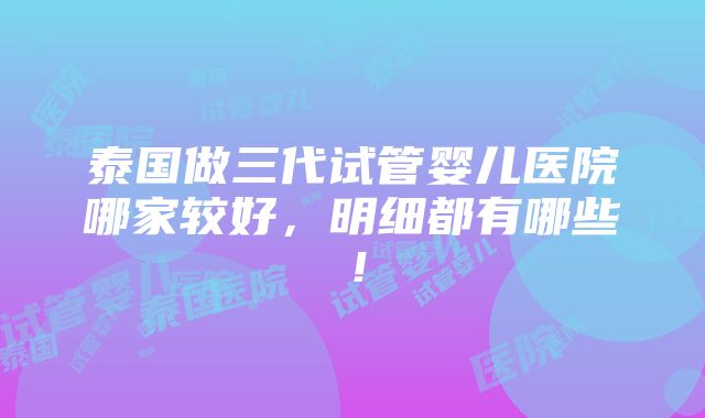 泰国做三代试管婴儿医院哪家较好，明细都有哪些！