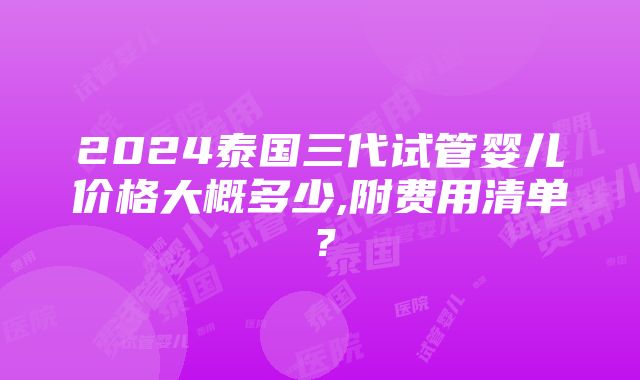 2024泰国三代试管婴儿价格大概多少,附费用清单？