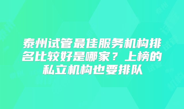 泰州试管最佳服务机构排名比较好是哪家？上榜的私立机构也要排队