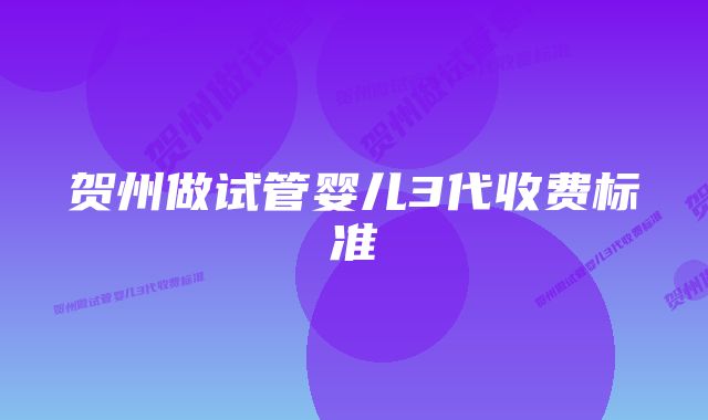 贺州做试管婴儿3代收费标准