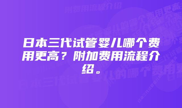 日本三代试管婴儿哪个费用更高？附加费用流程介绍。