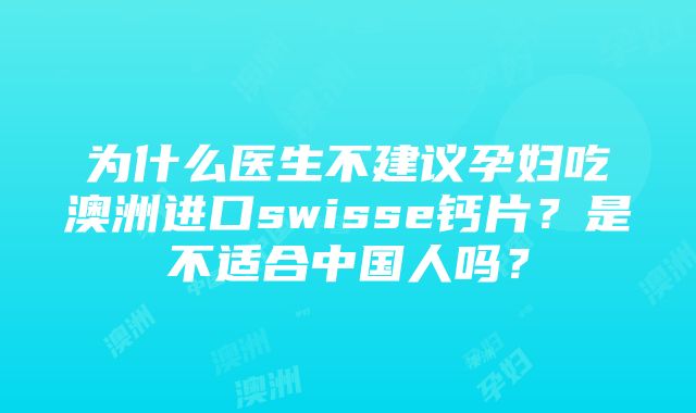 为什么医生不建议孕妇吃澳洲进口swisse钙片？是不适合中国人吗？