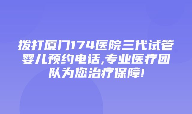 拨打厦门174医院三代试管婴儿预约电话,专业医疗团队为您治疗保障!