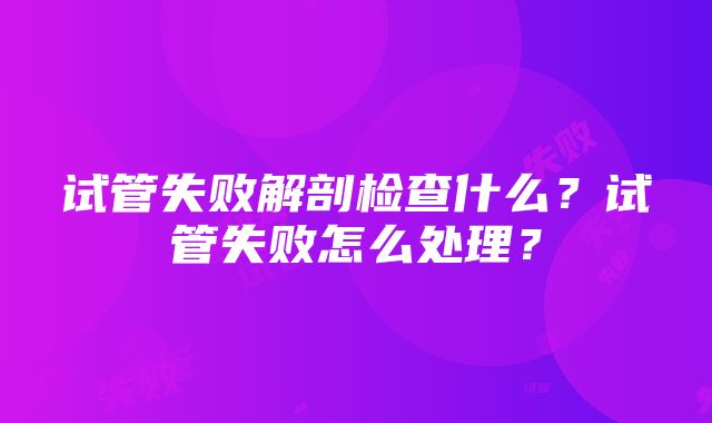 试管失败解剖检查什么？试管失败怎么处理？