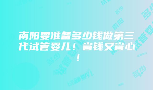 南阳要准备多少钱做第三代试管婴儿！省钱又省心！