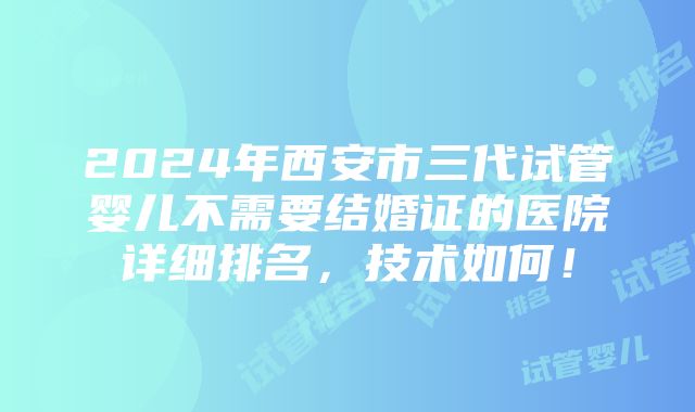 2024年西安市三代试管婴儿不需要结婚证的医院详细排名，技术如何！