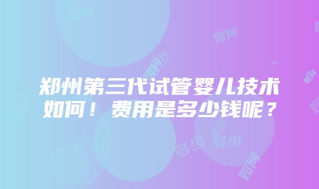 郑州第三代试管婴儿技术如何！费用是多少钱呢？