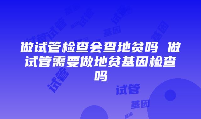 做试管检查会查地贫吗 做试管需要做地贫基因检查吗