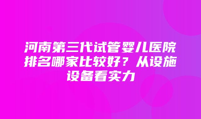 河南第三代试管婴儿医院排名哪家比较好？从设施设备看实力