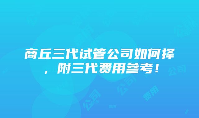 商丘三代试管公司如何择，附三代费用参考！