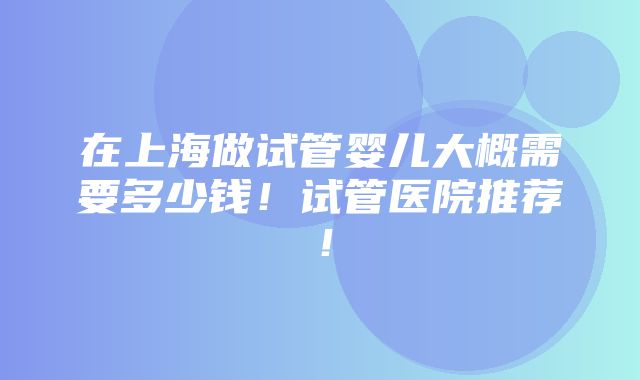 在上海做试管婴儿大概需要多少钱！试管医院推荐！