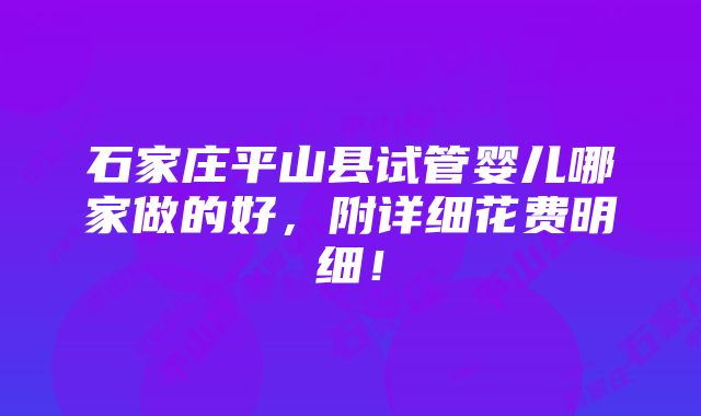 石家庄平山县试管婴儿哪家做的好，附详细花费明细！