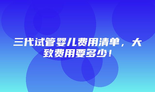 三代试管婴儿费用清单，大致费用要多少！