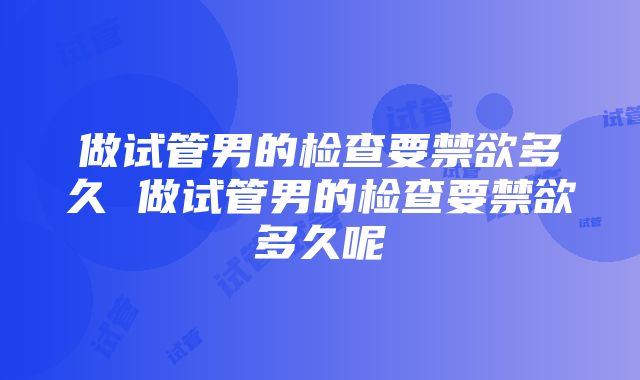 做试管男的检查要禁欲多久 做试管男的检查要禁欲多久呢