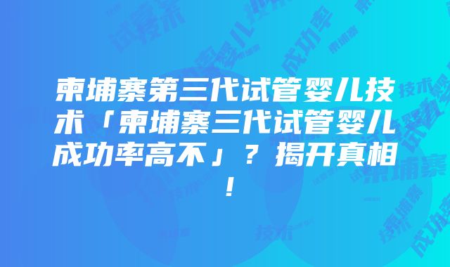 柬埔寨第三代试管婴儿技术「柬埔寨三代试管婴儿成功率高不」？揭开真相！