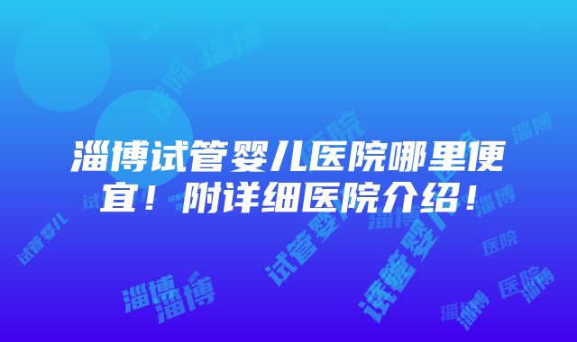 淄博试管婴儿医院哪里便宜！附详细医院介绍！